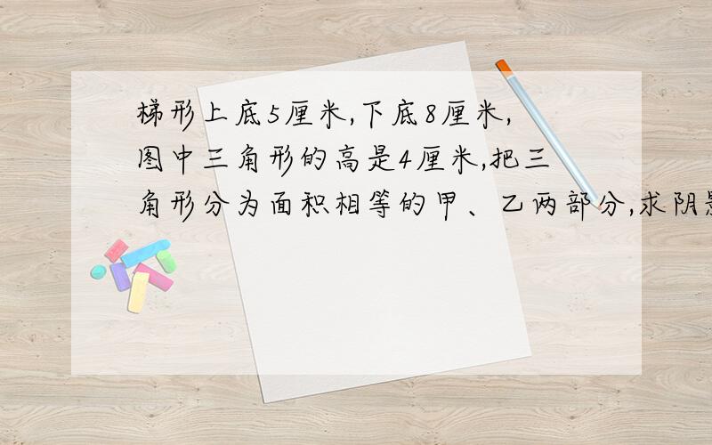 梯形上底5厘米,下底8厘米,图中三角形的高是4厘米,把三角形分为面积相等的甲、乙两部分,求阴影面积