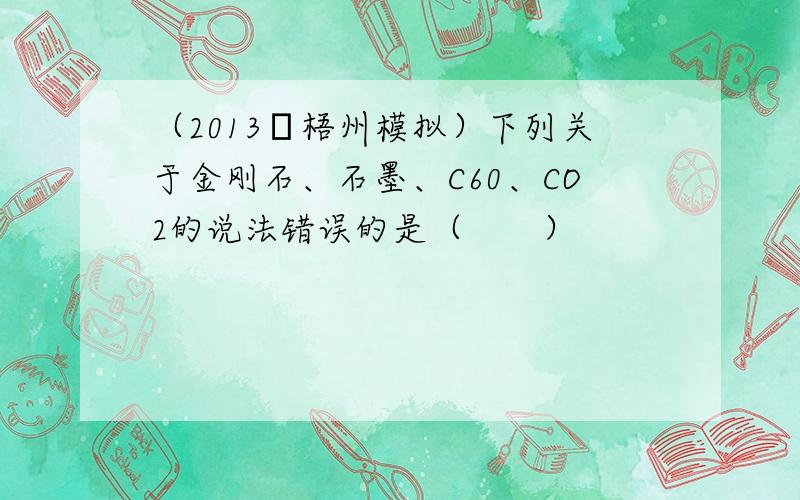 （2013•梧州模拟）下列关于金刚石、石墨、C60、CO2的说法错误的是（　　）