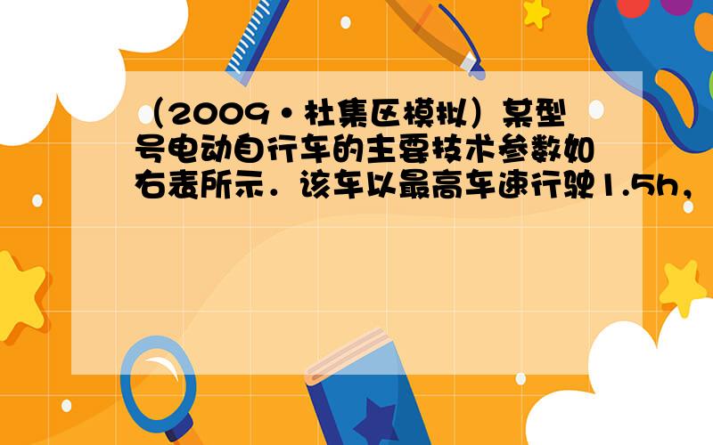 （2009•杜集区模拟）某型号电动自行车的主要技术参数如右表所示．该车以最高车速行驶1.5h，其消耗的电能不超过____