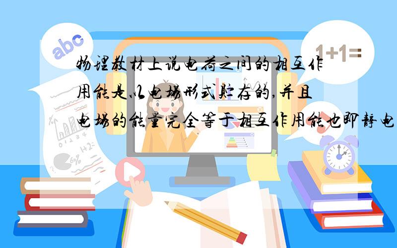 物理教材上说电荷之间的相互作用能是以电场形式贮存的,并且电场的能量完全等于相互作用能也即静电能?