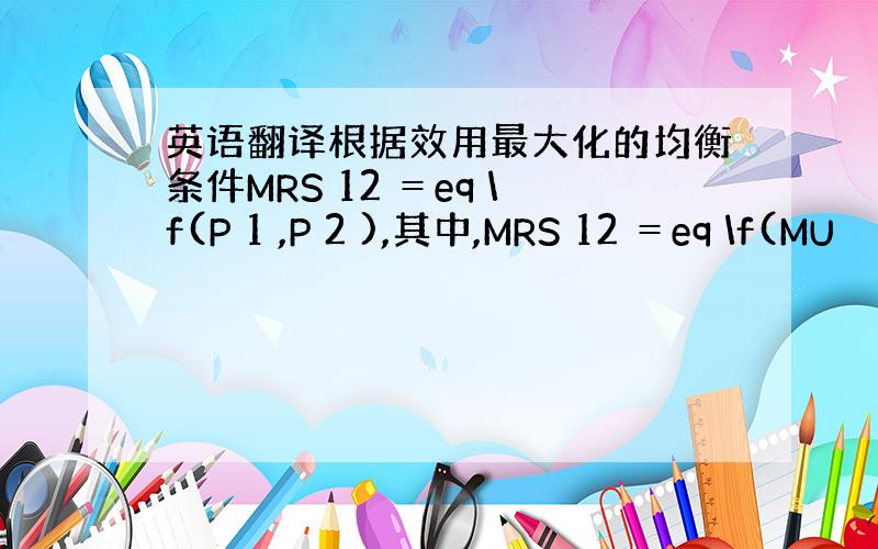 英语翻译根据效用最大化的均衡条件MRS 12 ＝eq \f(P 1 ,P 2 ),其中,MRS 12 ＝eq \f(MU