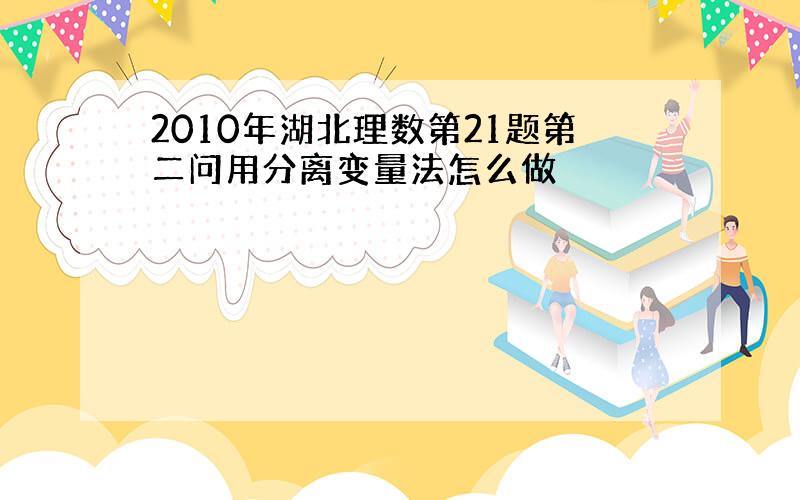 2010年湖北理数第21题第二问用分离变量法怎么做