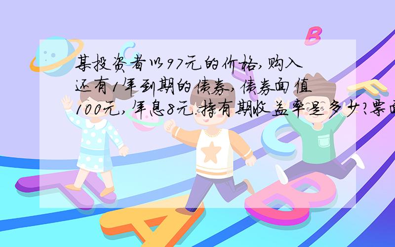 某投资者以97元的价格,购入还有1年到期的债券,债券面值100元,年息8元.持有期收益率是多少?票面收益率是多少?