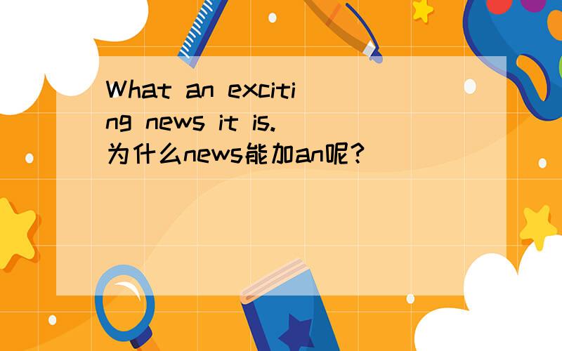 What an exciting news it is.为什么news能加an呢?