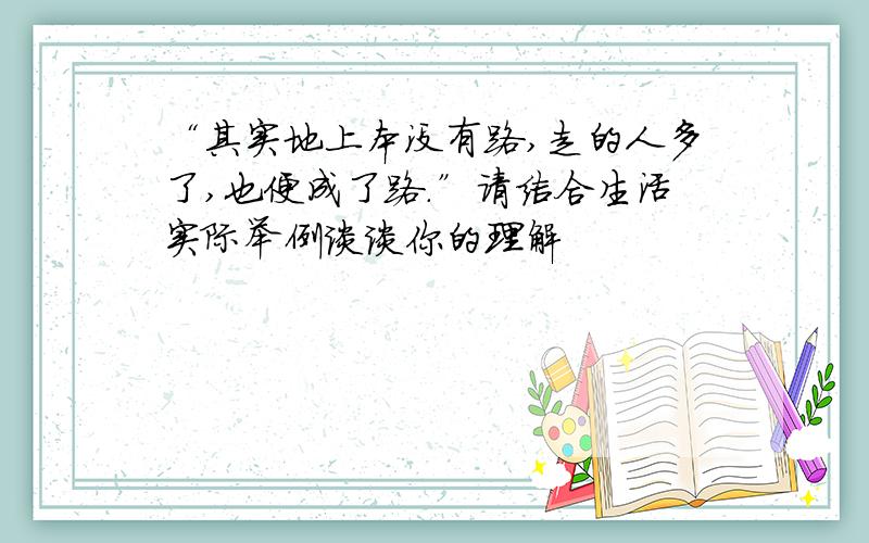 “其实地上本没有路,走的人多了,也便成了路.”请结合生活实际举例谈谈你的理解