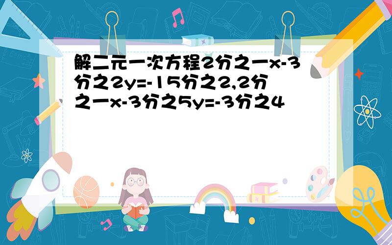 解二元一次方程2分之一x-3分之2y=-15分之2,2分之一x-3分之5y=-3分之4