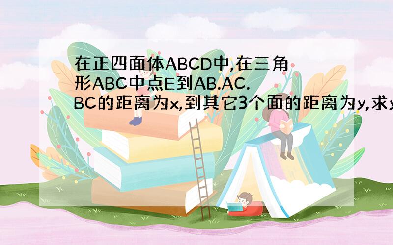 在正四面体ABCD中,在三角形ABC中点E到AB.AC.BC的距离为x,到其它3个面的距离为y,求y