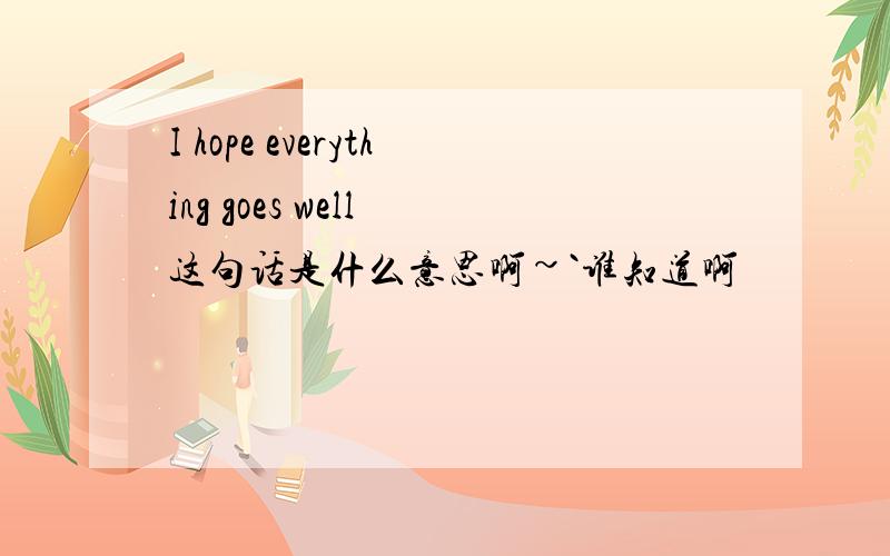 I hope everything goes well 这句话是什么意思啊~`谁知道啊