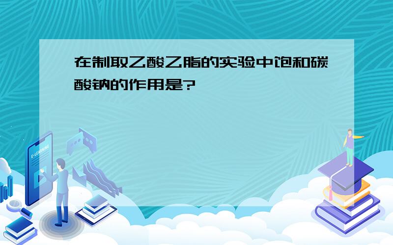 在制取乙酸乙脂的实验中饱和碳酸钠的作用是?