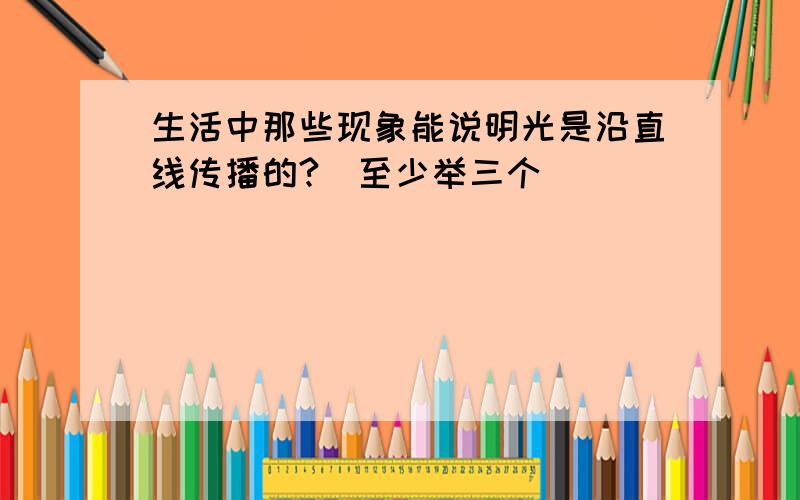 生活中那些现象能说明光是沿直线传播的?（至少举三个）