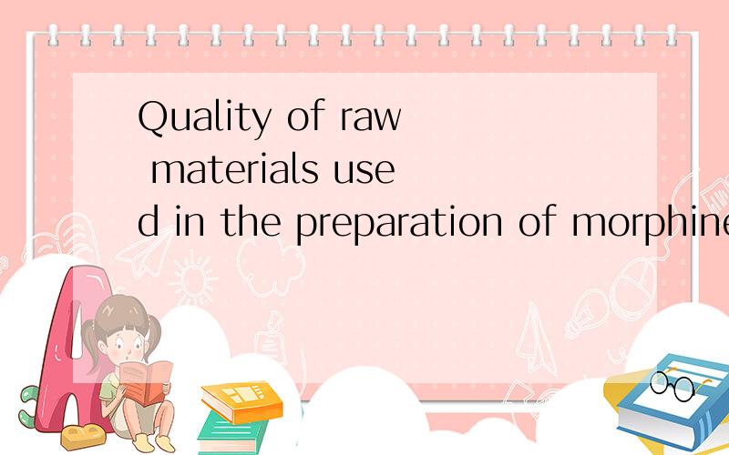 Quality of raw materials used in the preparation of morphine