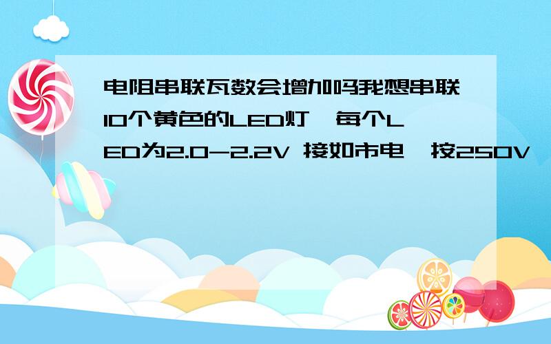 电阻串联瓦数会增加吗我想串联10个黄色的LED灯,每个LED为2.0-2.2V 接如市电,按250V,我算使用的电阻为2