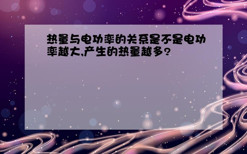 热量与电功率的关系是不是电功率越大,产生的热量越多?