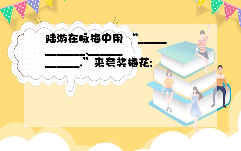 陆游在咏梅中用 “____________,____________.”来夸奖梅花;