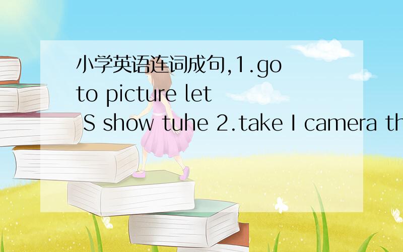 小学英语连词成句,1.go to picture let S show tuhe 2.take I camera the