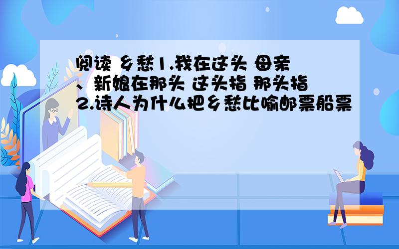 阅读 乡愁1.我在这头 母亲、新娘在那头 这头指 那头指2.诗人为什么把乡愁比喻邮票船票