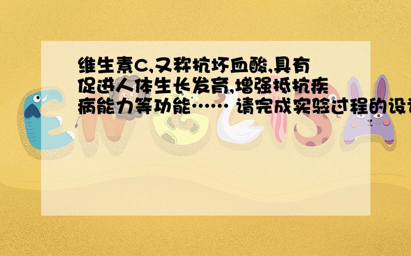 维生素C,又称抗坏血酸,具有促进人体生长发育,增强抵抗疾病能力等功能…… 请完成实验过程的设计