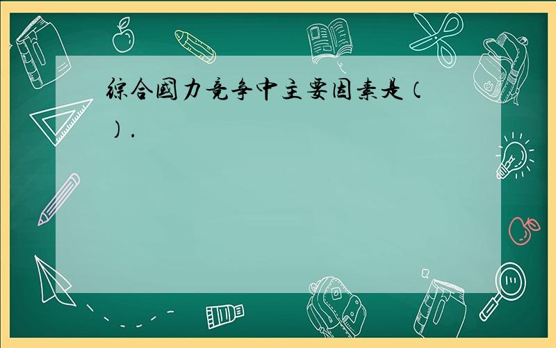 综合国力竞争中主要因素是（ ）.