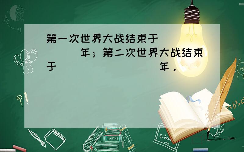 第一次世界大战结束于_______年；第二次世界大战结束于_________年。