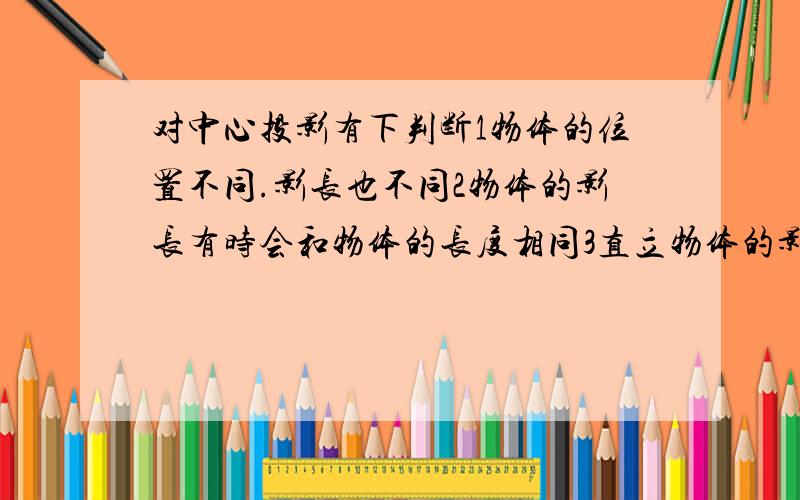 对中心投影有下判断1物体的位置不同.影长也不同2物体的影长有时会和物体的长度相同3直立物体的影子总比实际物体长4直立物体