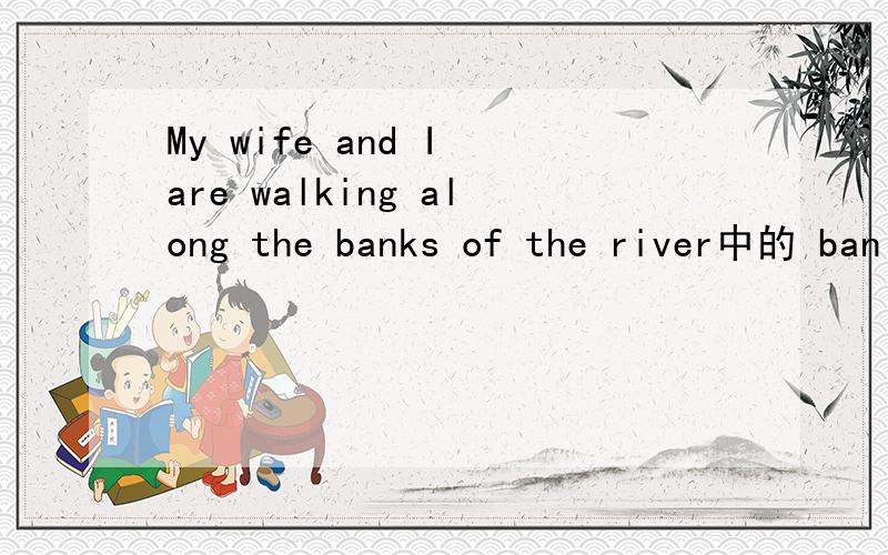 My wife and I are walking along the banks of the river中的 ban