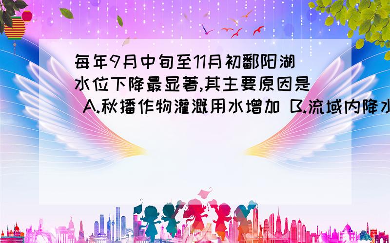 每年9月中旬至11月初鄱阳湖水位下降最显著,其主要原因是 A.秋播作物灌溉用水增加 B.流域内降水量明显减少 C.上游水