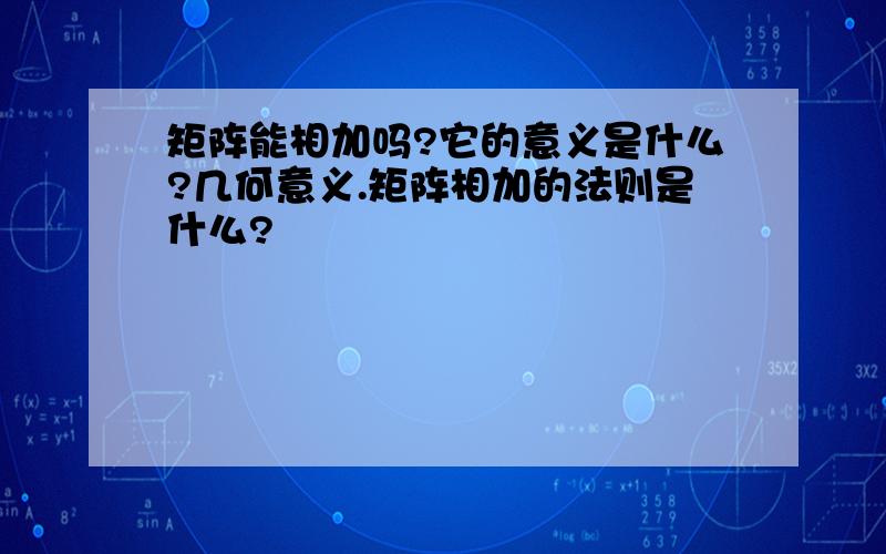 矩阵能相加吗?它的意义是什么?几何意义.矩阵相加的法则是什么?