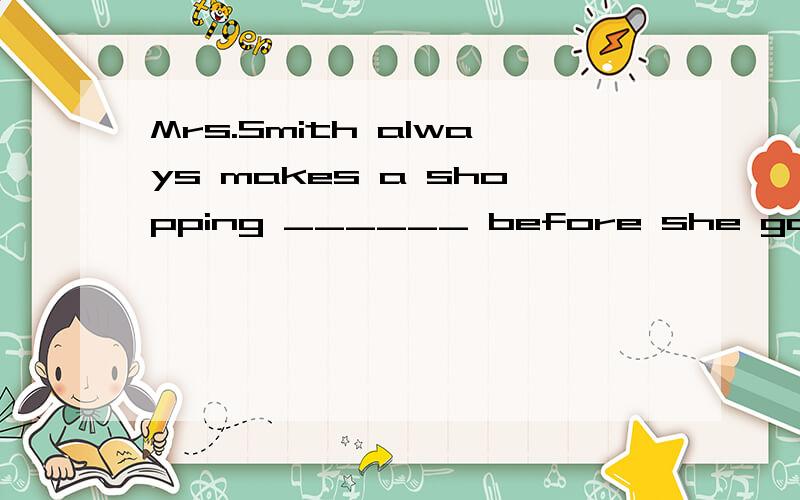 Mrs.Smith always makes a shopping ______ before she goes sho