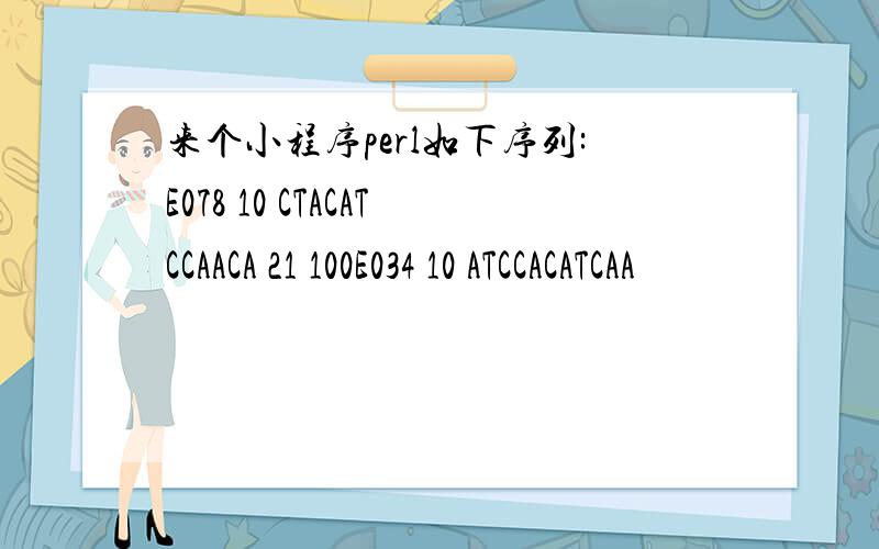 来个小程序perl如下序列:E078 10 CTACATCCAACA 21 100E034 10 ATCCACATCAA