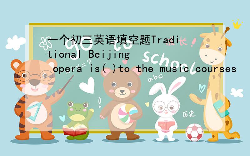 一个初三英语填空题Traditional Beijing opera is( )to the music courses