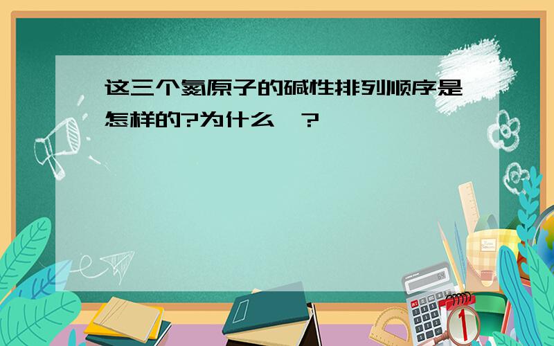 这三个氮原子的碱性排列顺序是怎样的?为什么、?