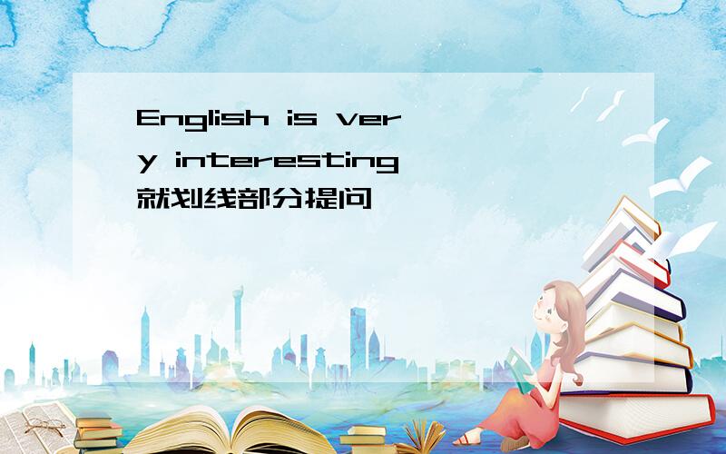 English is very interesting 就划线部分提问