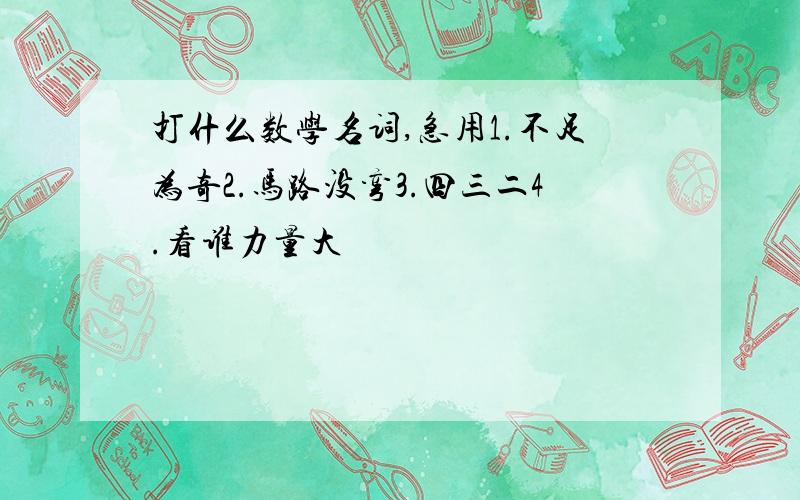 打什么数学名词,急用1.不足为奇2.马路没弯3.四三二4.看谁力量大