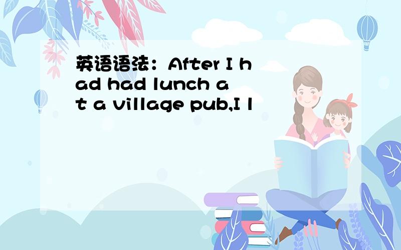 英语语法：After I had had lunch at a village pub,I l