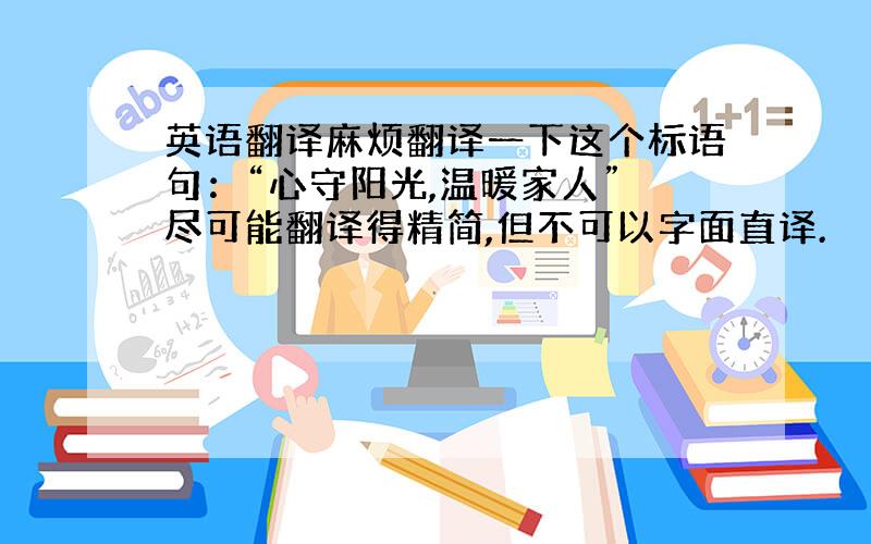 英语翻译麻烦翻译一下这个标语句：“心守阳光,温暖家人” 尽可能翻译得精简,但不可以字面直译.