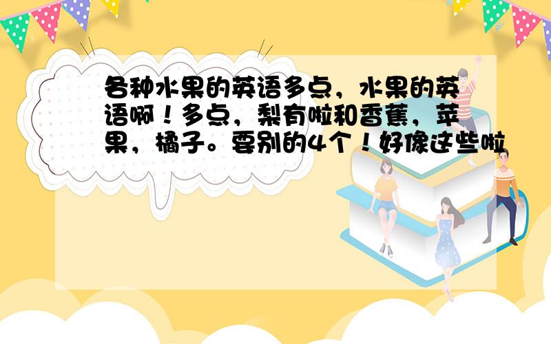 各种水果的英语多点，水果的英语啊！多点，梨有啦和香蕉，苹果，橘子。要别的4个！好像这些啦　　peach桃子 Lemon