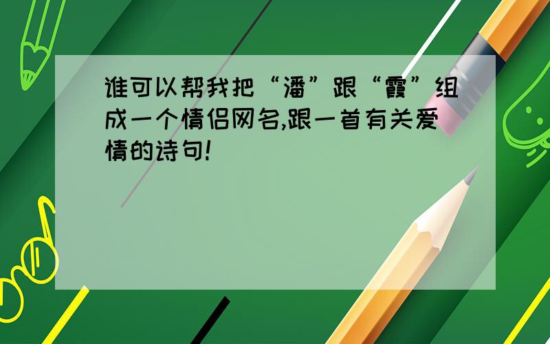 谁可以帮我把“潘”跟“霞”组成一个情侣网名,跟一首有关爱情的诗句!