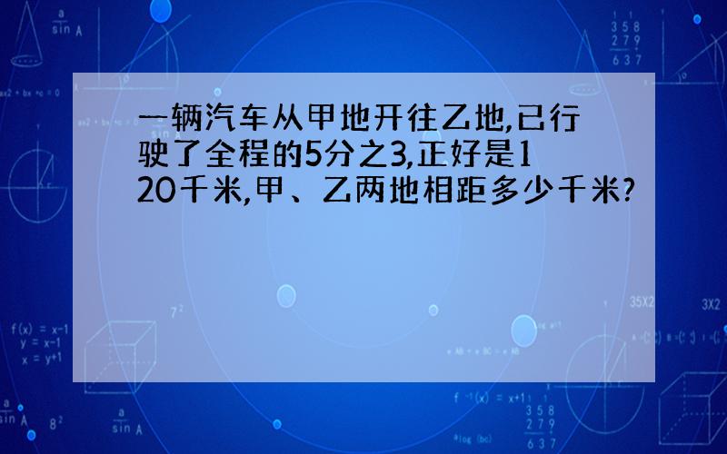 一辆汽车从甲地开往乙地,已行驶了全程的5分之3,正好是120千米,甲、乙两地相距多少千米?