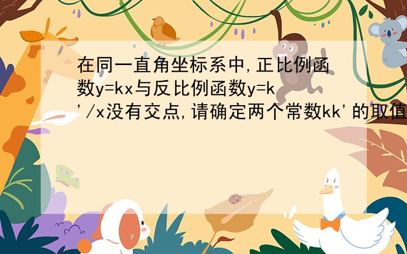 在同一直角坐标系中,正比例函数y=kx与反比例函数y=k'/x没有交点,请确定两个常数kk'的取值范围.