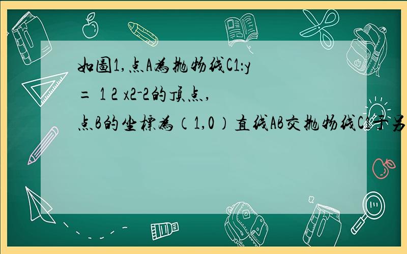 如图1,点A为抛物线C1：y= 1 2 x2-2的顶点,点B的坐标为（1,0）直线AB交抛物线C1于另