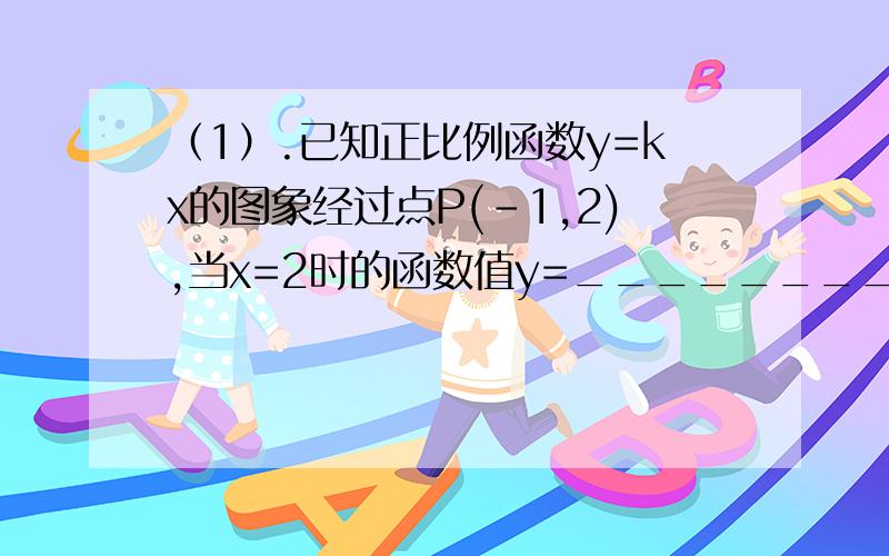 （1）.已知正比例函数y=kx的图象经过点P(-1,2),当x=2时的函数值y=________ （2）.已知一次函数y