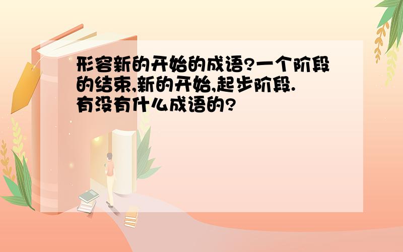 形容新的开始的成语?一个阶段的结束,新的开始,起步阶段.有没有什么成语的?