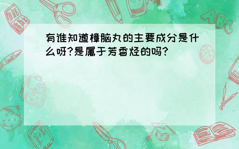 有谁知道樟脑丸的主要成分是什么呀?是属于芳香烃的吗?