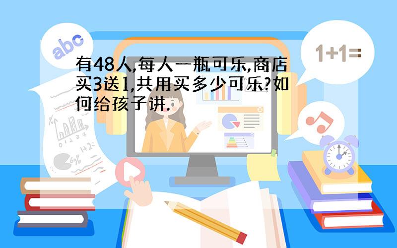 有48人,每人一瓶可乐,商店买3送1,共用买多少可乐?如何给孩子讲.