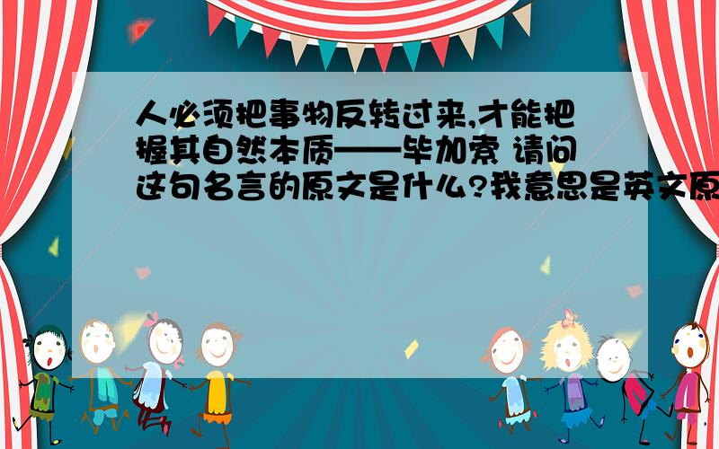 人必须把事物反转过来,才能把握其自然本质——毕加索 请问这句名言的原文是什么?我意思是英文原文?