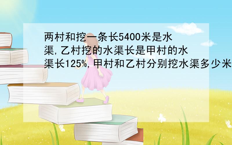 两村和挖一条长5400米是水渠,乙村挖的水渠长是甲村的水渠长125%,甲村和乙村分别挖水渠多少米?