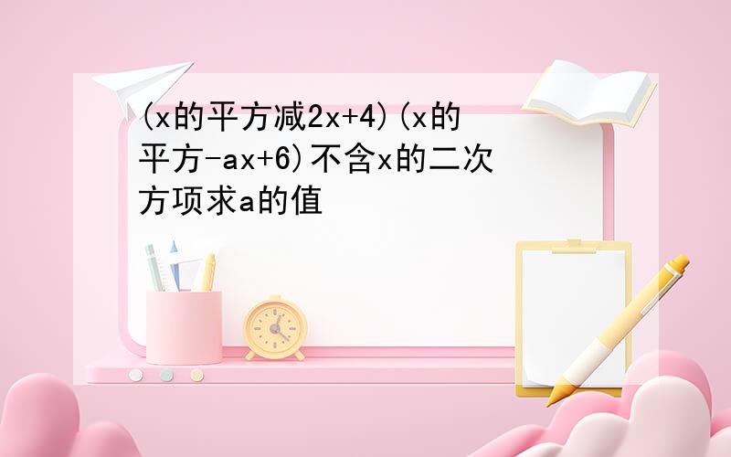 (x的平方减2x+4)(x的平方-ax+6)不含x的二次方项求a的值