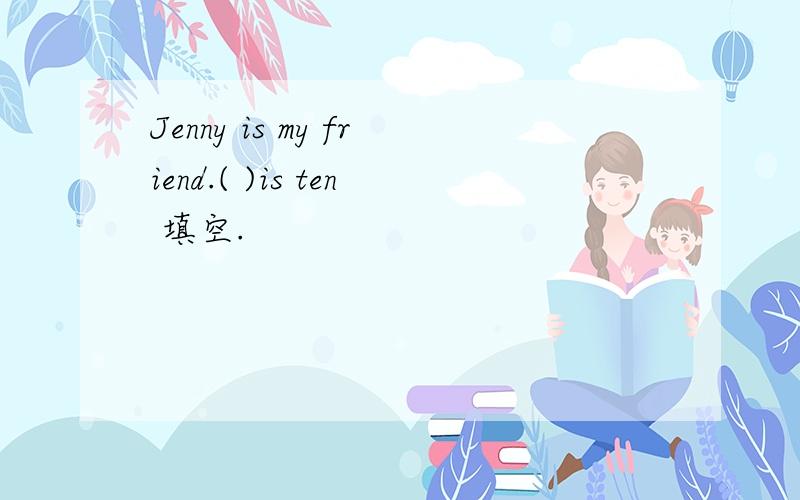 Jenny is my friend.( )is ten 填空.