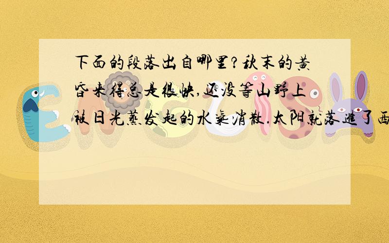 下面的段落出自哪里?秋末的黄昏来得总是很快,还没等山野上被日光蒸发起的水气消散．太阳就落进了西山.于是,山谷中的岚风带着