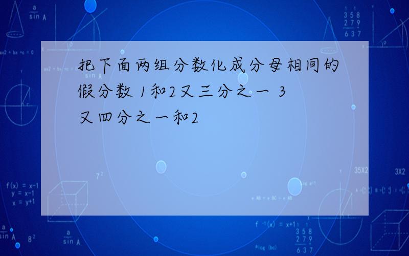 把下面两组分数化成分母相同的假分数 1和2又三分之一 3又四分之一和2